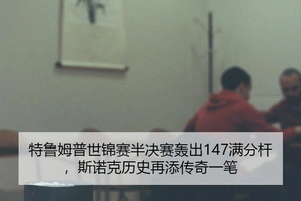 特鲁姆普世锦赛半决赛轰出147满分杆，斯诺克历史再添传奇一笔