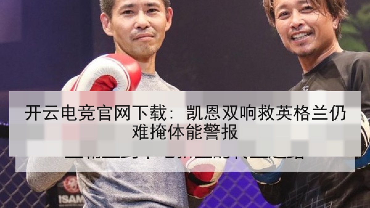 开云电竞官网下载: 凯恩双响救英格兰仍难掩体能警报