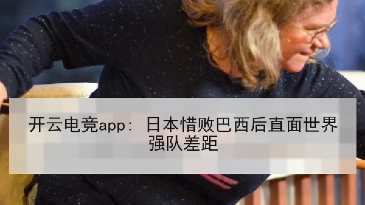 开云电竞app: 日本惜败巴西后直面世界强队差距