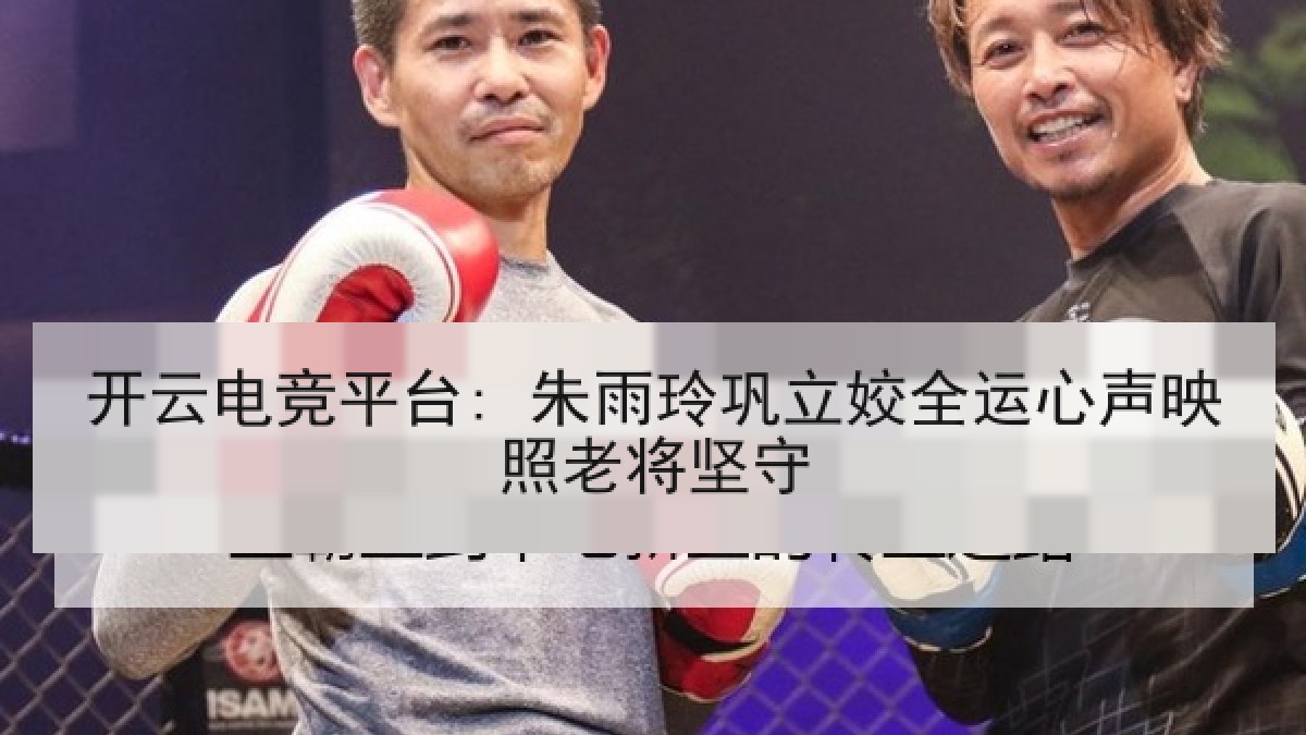 开云电竞平台: 朱雨玲巩立姣全运心声映照老将坚守