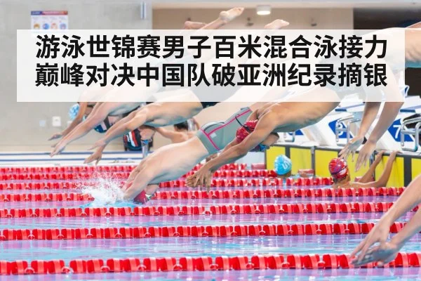 游泳世锦赛男子百米混合泳接力巅峰对决中国队破亚洲纪录摘银