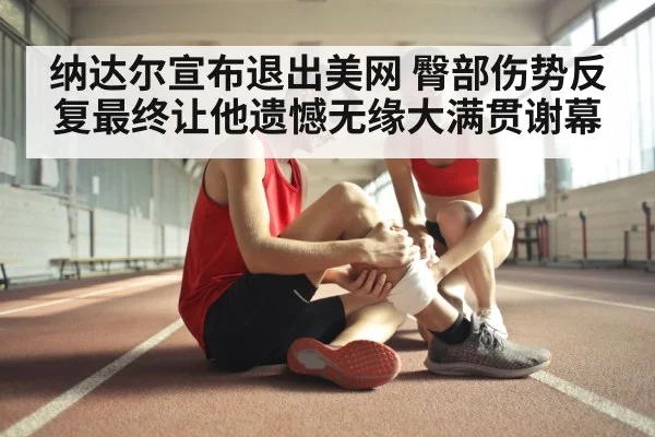 纳达尔宣布退出美网 臀部伤势反复最终让他遗憾无缘大满贯谢幕