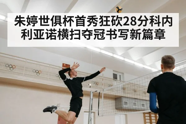 朱婷世俱杯首秀狂砍28分科内利亚诺横扫夺冠书写新篇章